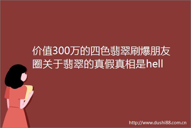 价值300万的四色翡翠刷爆朋友圈关于翡翠的真假真相是helliphellip