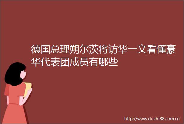 德国总理朔尔茨将访华一文看懂豪华代表团成员有哪些