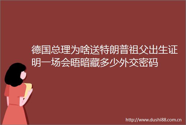 德国总理为啥送特朗普祖父出生证明一场会晤暗藏多少外交密码