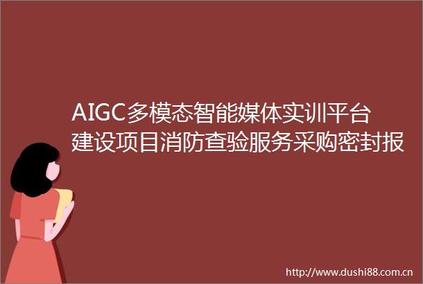 AIGC多模态智能媒体实训平台建设项目消防查验服务采购密封报价公告