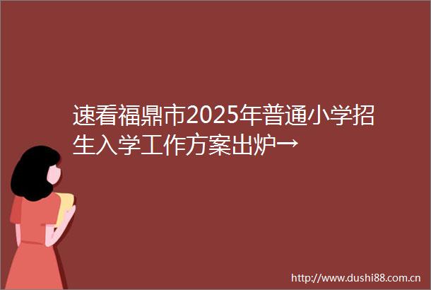 速看福鼎市2025年普通小学招生入学工作方案出炉→
