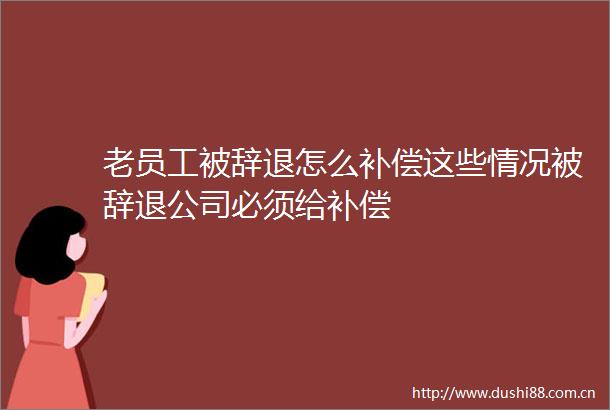 老员工被辞退怎么补偿这些情况被辞退公司必须给补偿