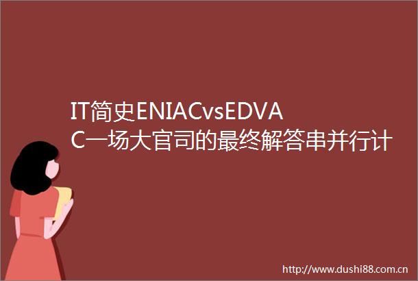 IT简史ENIACvsEDVAC一场大官司的最终解答串并行计算机的It野史