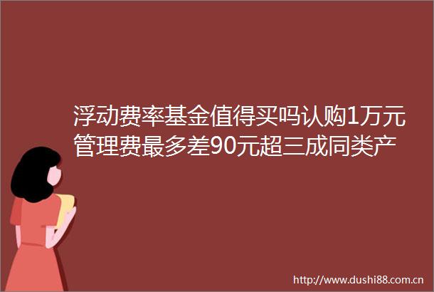 浮动费率基金值得买吗认购1万元管理费最多差90元超三成同类产品亏损