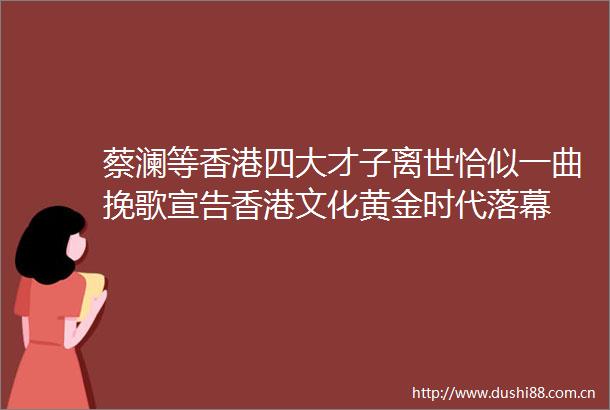 蔡澜等香港四大才子离世恰似一曲挽歌宣告香港文化黄金时代落幕