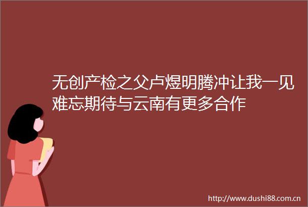 无创产检之父卢煜明腾冲让我一见难忘期待与云南有更多合作