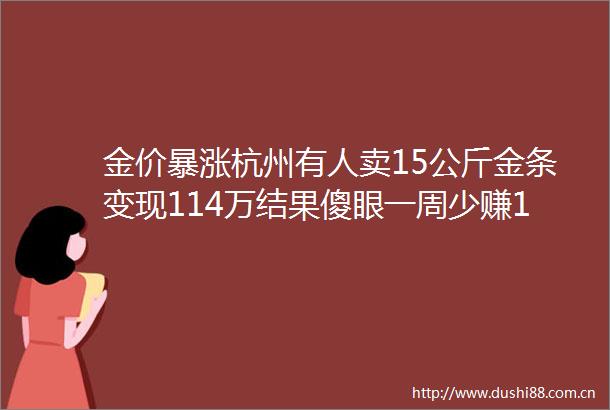 金价暴涨杭州有人卖15公斤金条变现114万结果傻眼一周少赚10万元