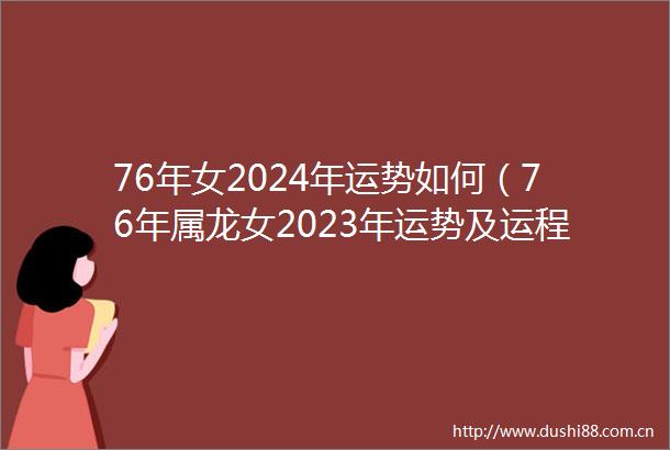 76年女2024年运势如何（76年属龙女2023年运势及运程）