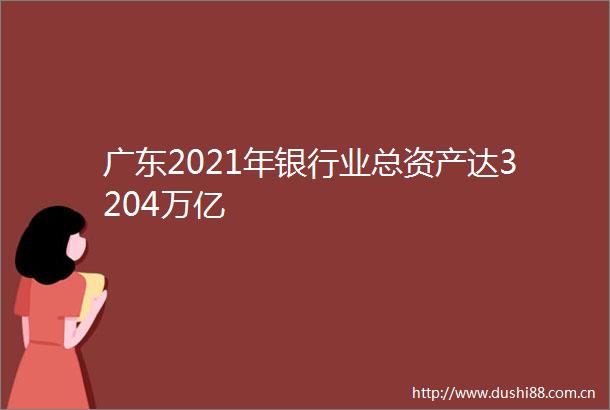 广东2021年银行业总资产达3204万亿