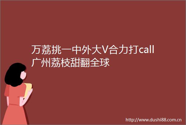 万荔挑一中外大V合力打call广州荔枝甜翻全球