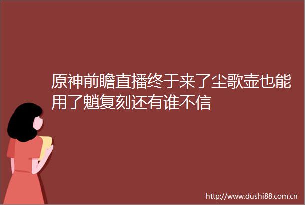 原神前瞻直播终于来了尘歌壶也能用了魈复刻还有谁不信
