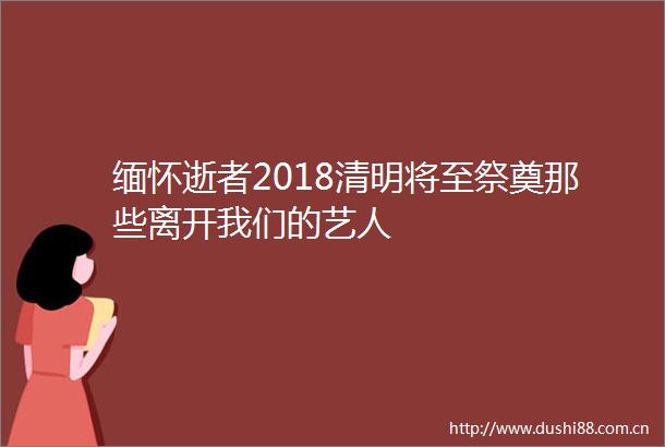 缅怀逝者2018清明将至祭奠那些离开我们的艺人