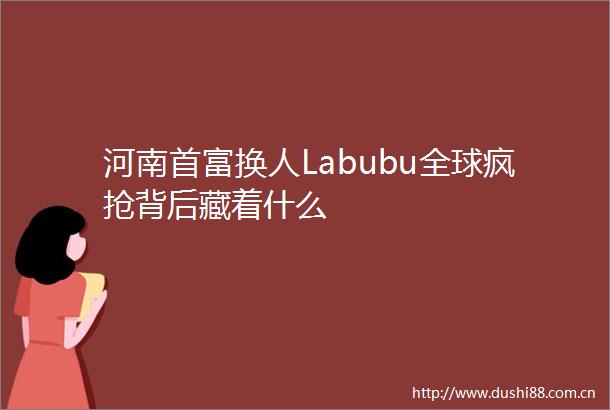 河南首富换人Labubu全球疯抢背后藏着什么