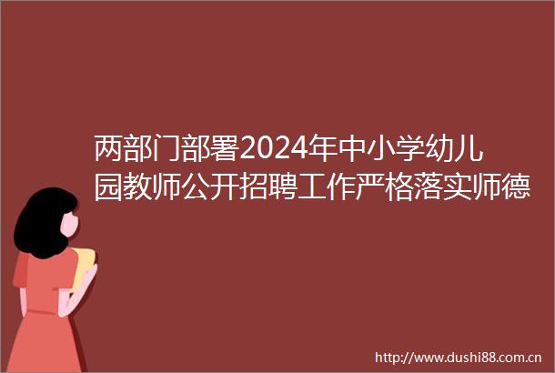 两部门部署2024年中小学幼儿园教师公开招聘工作严格落实师德师风第一标准