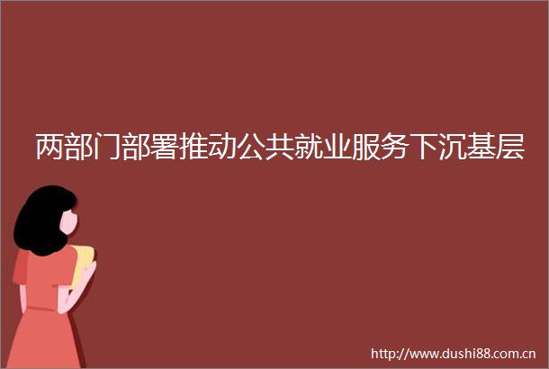 两部门部署推动公共就业服务下沉基层