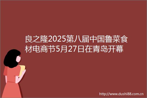 良之隆2025第八届鲁菜食材电商节5月27日在青岛开幕
