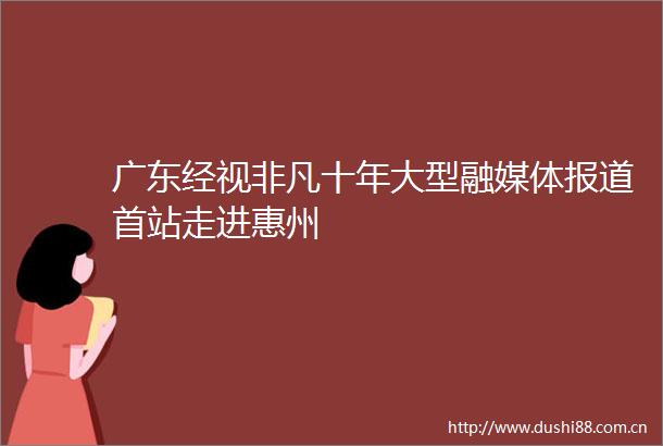 广东经视非凡十年大型融媒体报道首站走进惠州