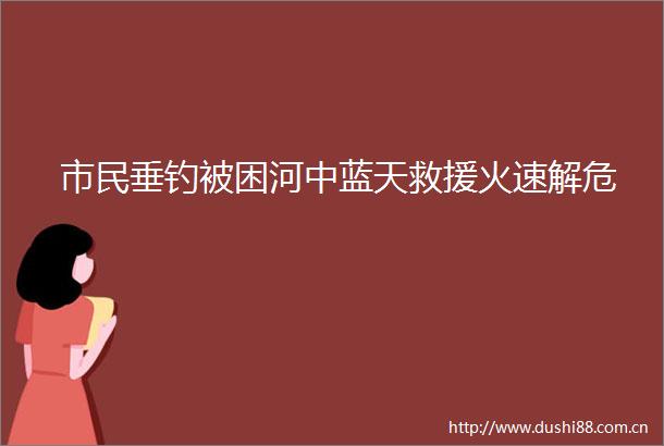 市民垂钓被困河中蓝天救援火速解危