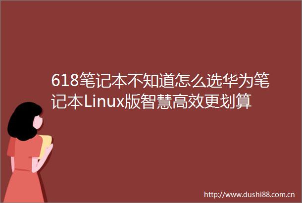 618笔记本不知道怎么选华为笔记本Linux版智慧高效更划算