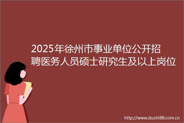 2025年徐州市事业单位公开招聘医务人员硕士研究生及以上岗位沛县资格复审有关事项的通知