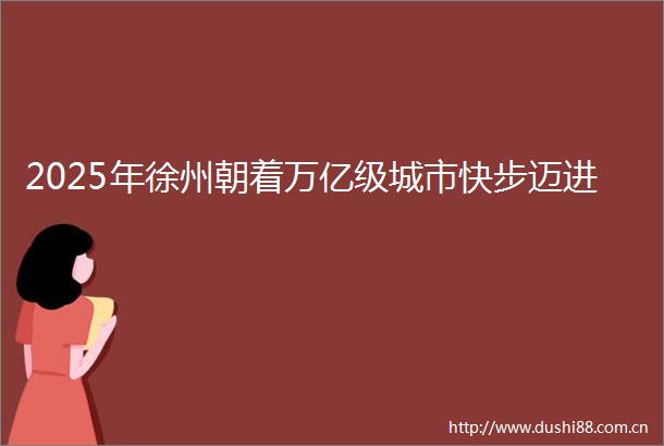 2025年徐州朝着万亿级城市快步迈进