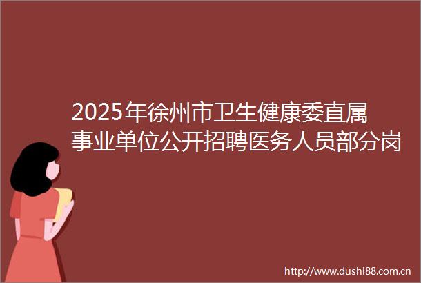 2025年徐州市卫生健康委直属事业单位公开招聘医务人员部分岗位资格复审有关事项的通知