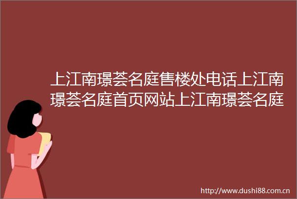 上江南璟荟名庭售楼处电话上江南璟荟名庭首页网站上江南璟荟名庭楼盘评测详情户型配套