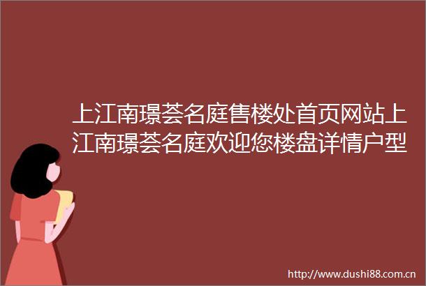 上江南璟荟名庭售楼处首页网站上江南璟荟名庭欢迎您楼盘详情户型价格地址