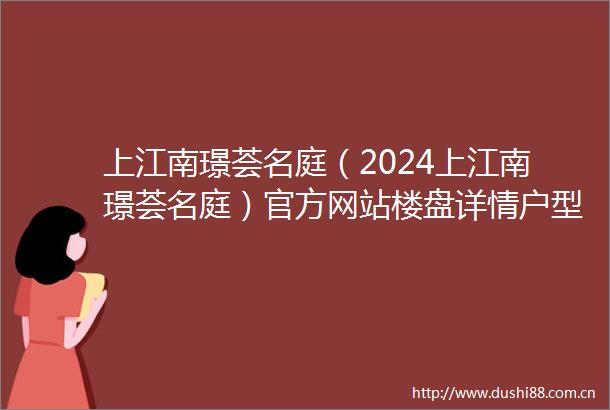 上江南璟荟名庭（2024上江南璟荟名庭）官方网站楼盘详情户型