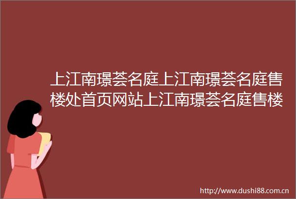 上江南璟荟名庭上江南璟荟名庭售楼处首页网站上江南璟荟名庭售楼处欢迎您楼盘详情户型配套售楼处位置