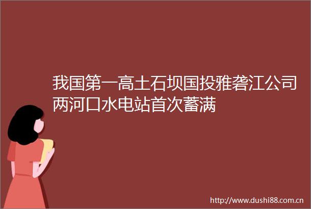 我国第一高土石坝国投雅砻江公司两河口水电站首次蓄满
