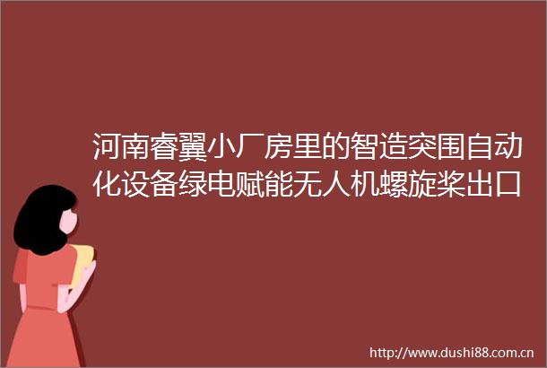 河南睿翼小厂房里的智造突围自动化设备绿电赋能无人机螺旋桨出口20余国智向未来