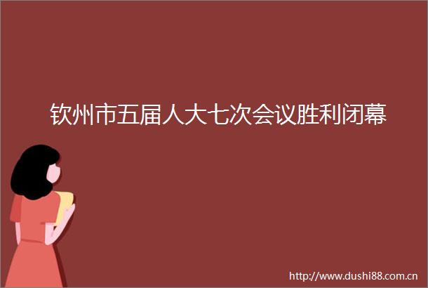 钦州市五届人大七次会议胜利闭幕