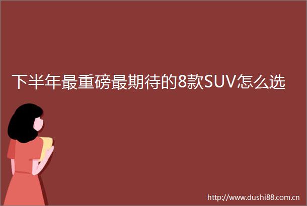 下半年最重磅最期待的8款SUV怎么选