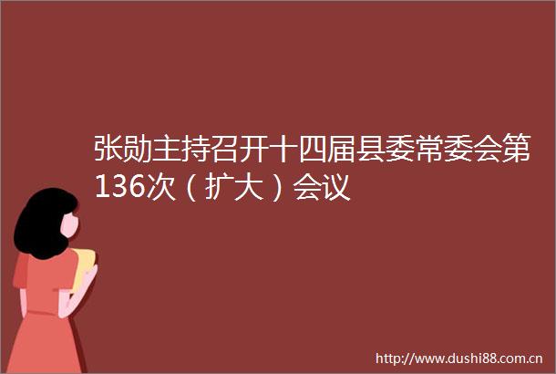 张勋主持召开十四届县委常委会第136次（扩大）会议