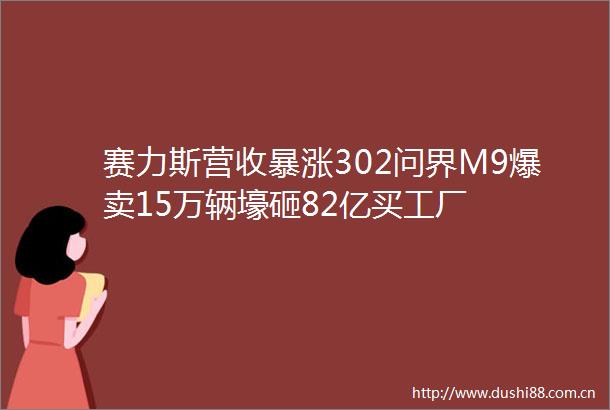 赛力斯营收暴涨302问界M9爆卖15万辆壕砸82亿买工厂