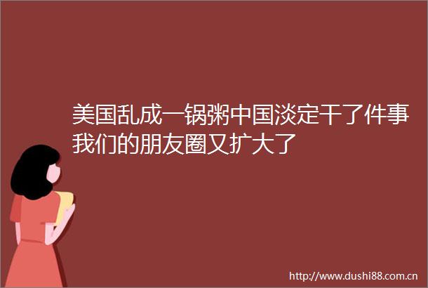 美国乱成一锅粥淡定干了件事我们的朋友圈又扩大了