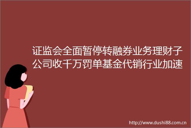 证监会全面暂停转融券业务理财子公司收千万罚单基金代销行业加速洗牌大资管一周情报
