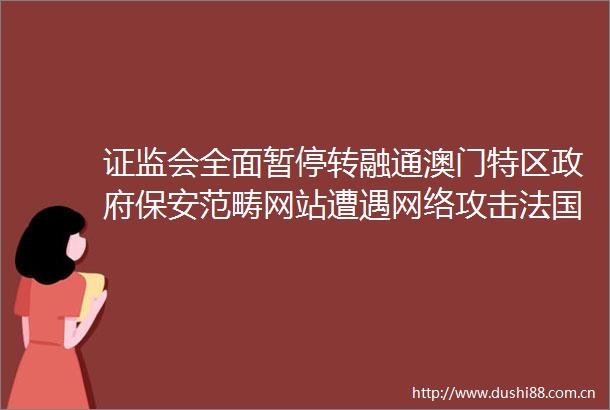 证监会全面暂停转融通澳门特区保安范畴网站遭遇网络攻击法国前总统萨科齐夫人被司法部门调查｜早报