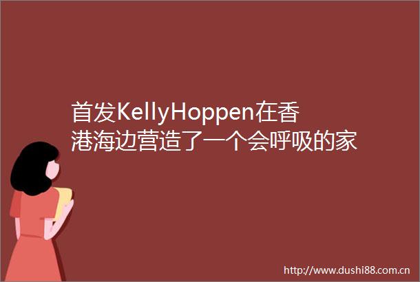 首发KellyHoppen在香港海边营造了一个会呼吸的家