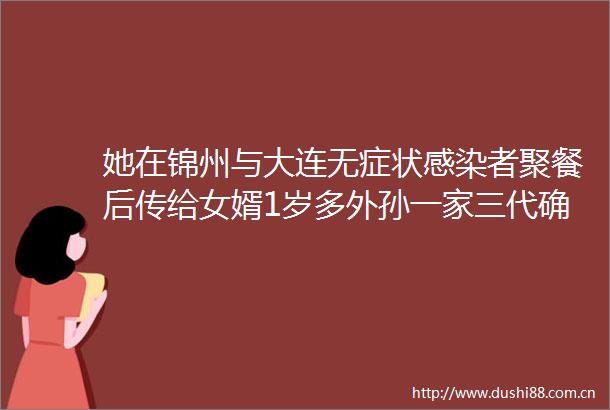 她在锦州与大连无症状感染者聚餐后传给女婿1岁多外孙一家三代确诊