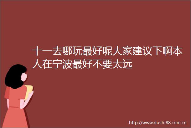 十一去哪玩最好呢大家建议下啊本人在宁波最好不要太远