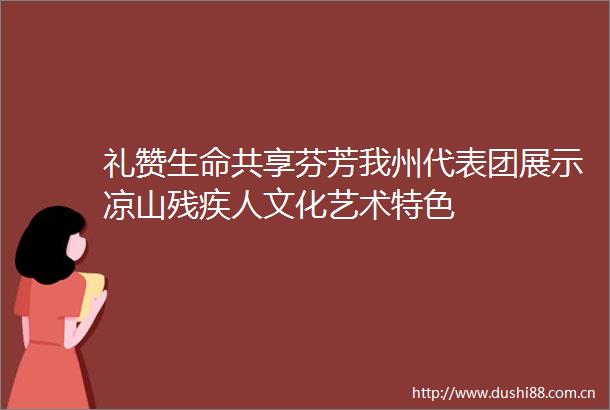 礼赞生命共享芬芳我州代表团展示凉山残疾人文化艺术特色