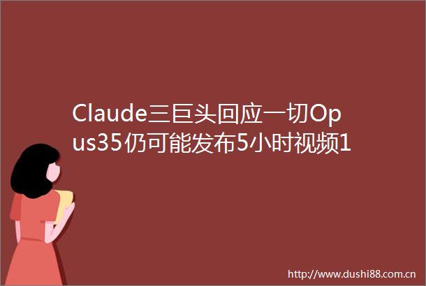 Claude三巨头回应一切Opus35仍可能发布5小时视频10万人围观