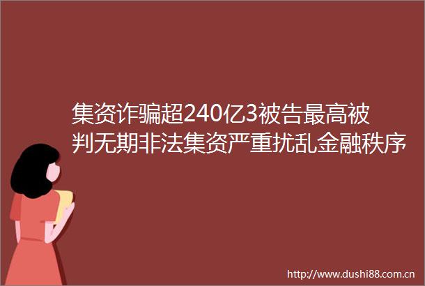 集资诈超240亿3最高被判无期集资严重扰乱金融秩序