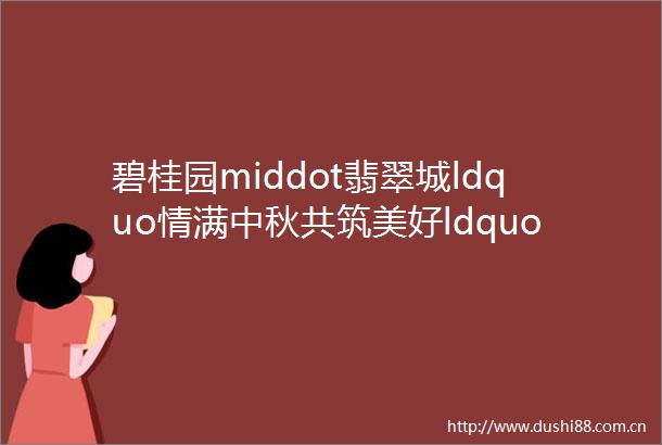 碧桂园middot翡翠城ldquo情满中秋共筑美好ldquo活动圆满落幕