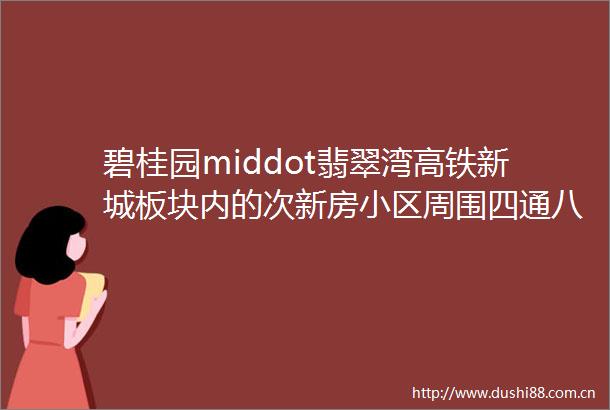碧桂园middot翡翠湾高铁新城板块内的次新房小区周围四通八达单价15万
