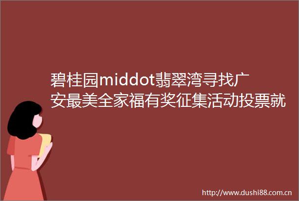 碧桂园middot翡翠湾寻找广安最美全家福有奖征集活动投票就要截止啦