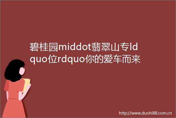 碧桂园middot翡翠山专ldquo位rdquo你的爱车而来