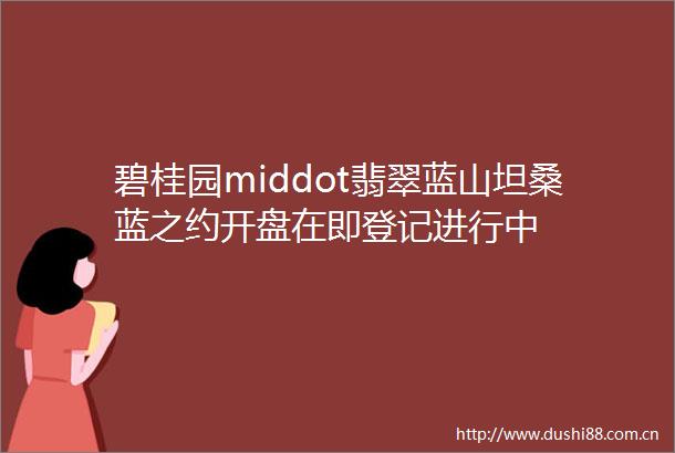 碧桂园middot翡翠蓝山坦桑蓝之约开盘在即登记进行中